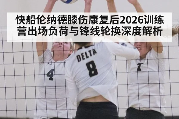 快船伦纳德膝伤康复后2026训练营出场负荷与锋线轮换深度解析