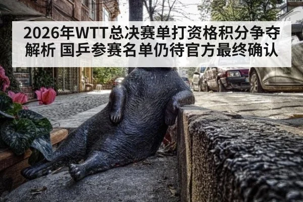 2026年WTT总决赛单打资格积分争夺解析 国乒参赛名单仍待官方最终确认