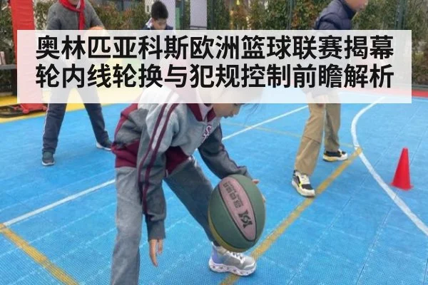 奥林匹亚科斯欧洲篮球联赛揭幕轮内线轮换与犯规控制前瞻解析