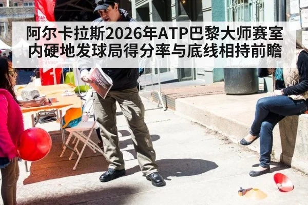 阿尔卡拉斯2026年ATP巴黎大师赛室内硬地发球局得分率与底线相持前瞻