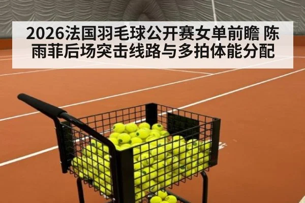 2026法国羽毛球公开赛女单前瞻 陈雨菲后场突击线路与多拍体能分配